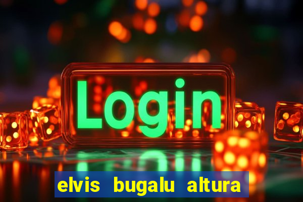 elvis bugalu altura e peso